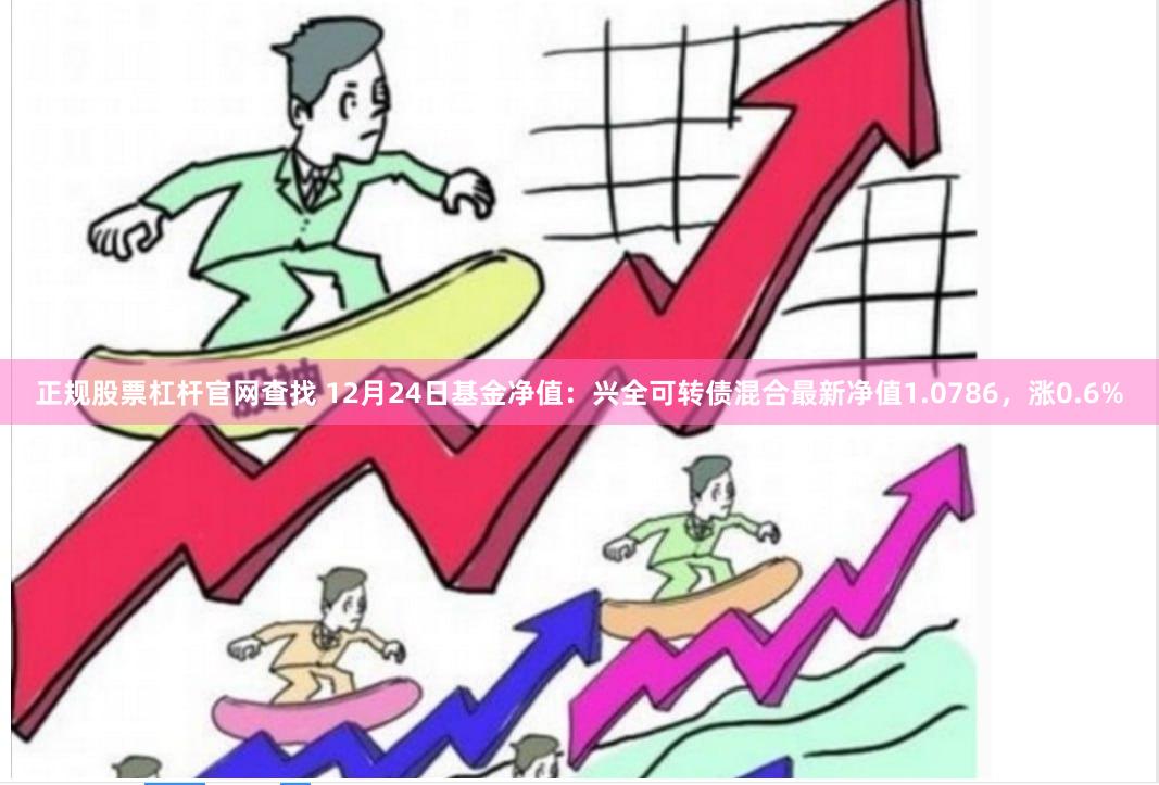 正规股票杠杆官网查找 12月24日基金净值：兴全可转债混合最新净值1.0786，涨0.6%