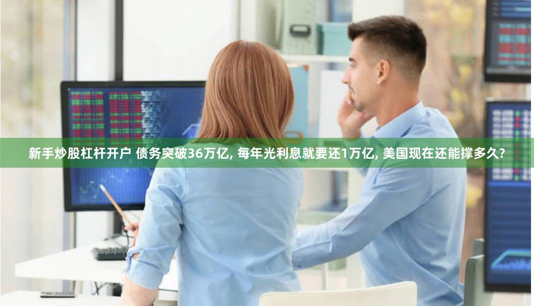 新手炒股杠杆开户 债务突破36万亿, 每年光利息就要还1万亿, 美国现在还能撑多久?