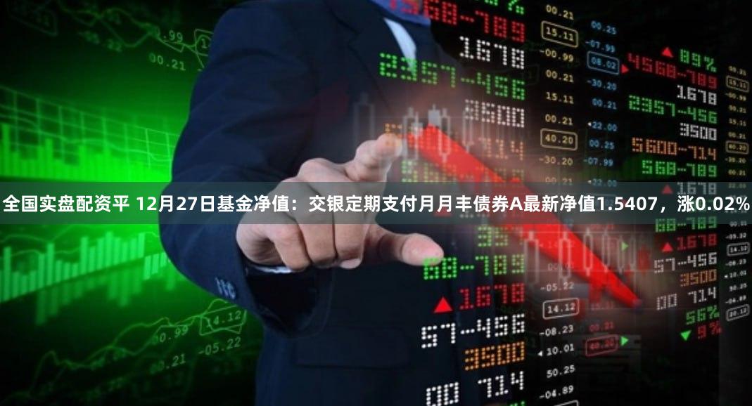 全国实盘配资平 12月27日基金净值：交银定期支付月月丰债券A最新净值1.5407，涨0.02%