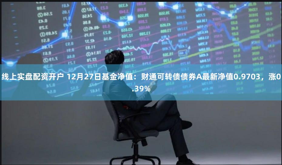 线上实盘配资开户 12月27日基金净值：财通可转债债券A最新净值0.9703，涨0.39%