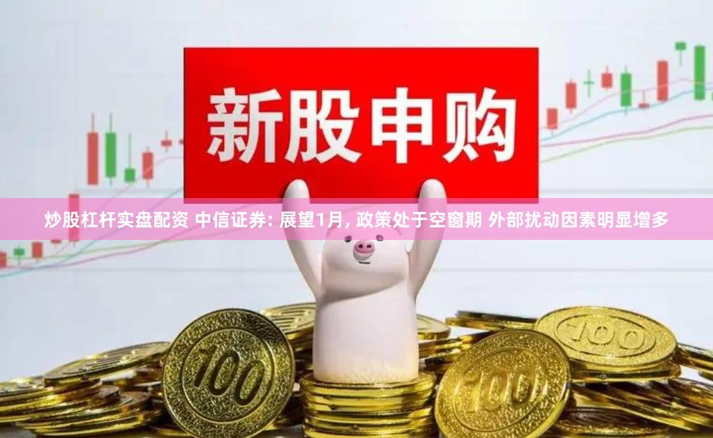 炒股杠杆实盘配资 中信证券: 展望1月, 政策处于空窗期 外部扰动因素明显增多