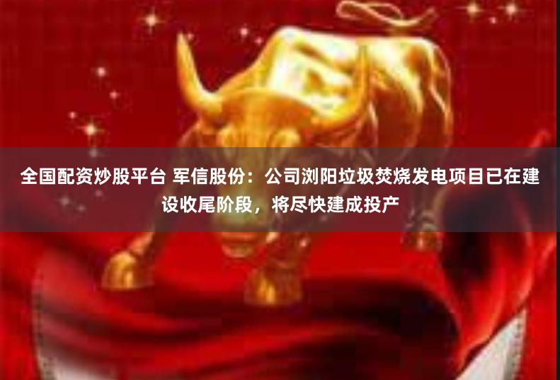 全国配资炒股平台 军信股份：公司浏阳垃圾焚烧发电项目已在建设收尾阶段，将尽快建成投产