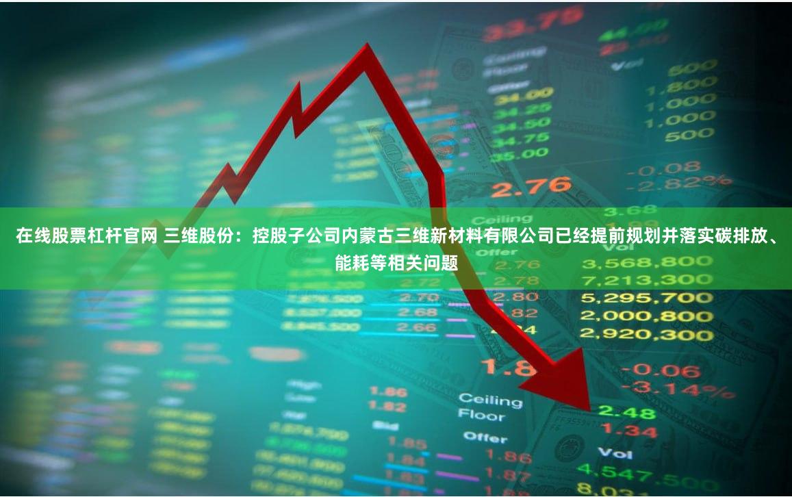 在线股票杠杆官网 三维股份：控股子公司内蒙古三维新材料有限公司已经提前规划并落实碳排放、能耗等相关问题