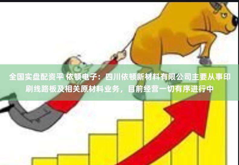 全国实盘配资平 依顿电子：四川依顿新材料有限公司主要从事印刷线路板及相关原材料业务，目前经营一切有序进行中