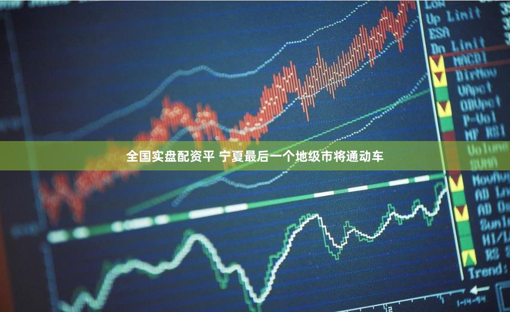 全国实盘配资平 宁夏最后一个地级市将通动车