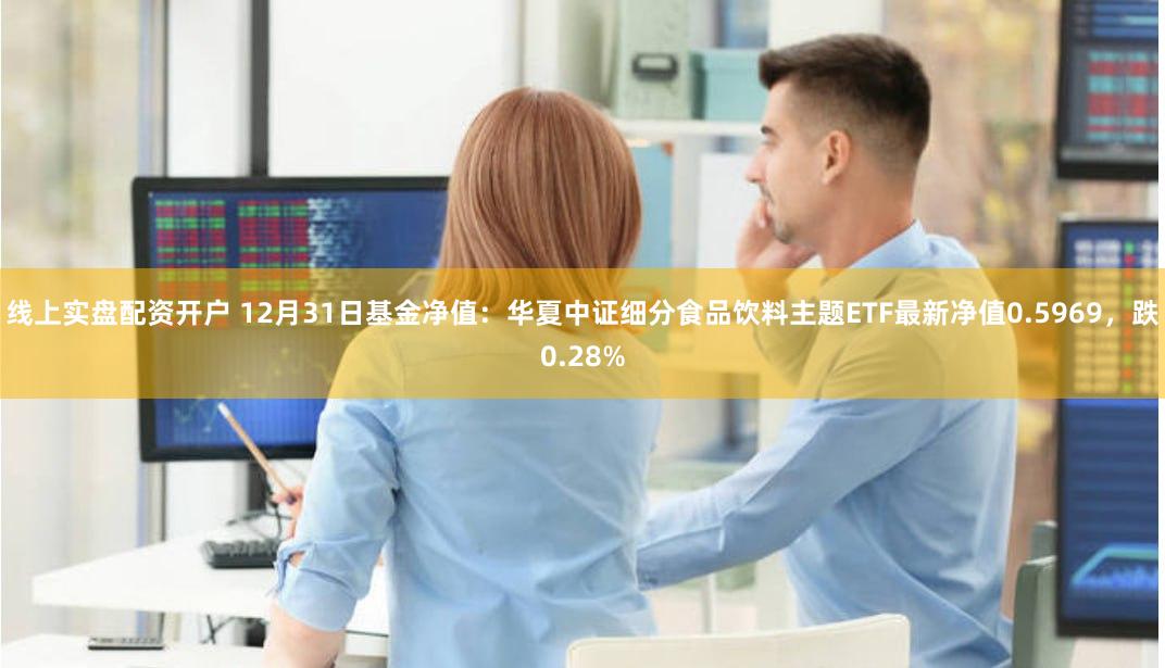 线上实盘配资开户 12月31日基金净值：华夏中证细分食品饮料主题ETF最新净值0.5969，跌0.28%