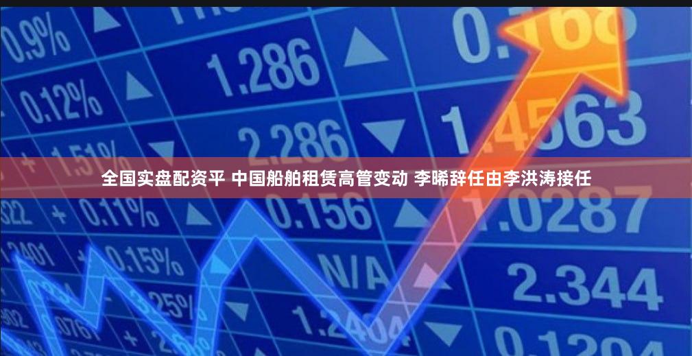 全国实盘配资平 中国船舶租赁高管变动 李晞辞任由李洪涛接任