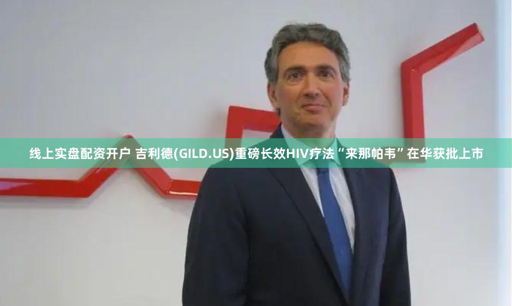 线上实盘配资开户 吉利德(GILD.US)重磅长效HIV疗法“来那帕韦”在华获批上市