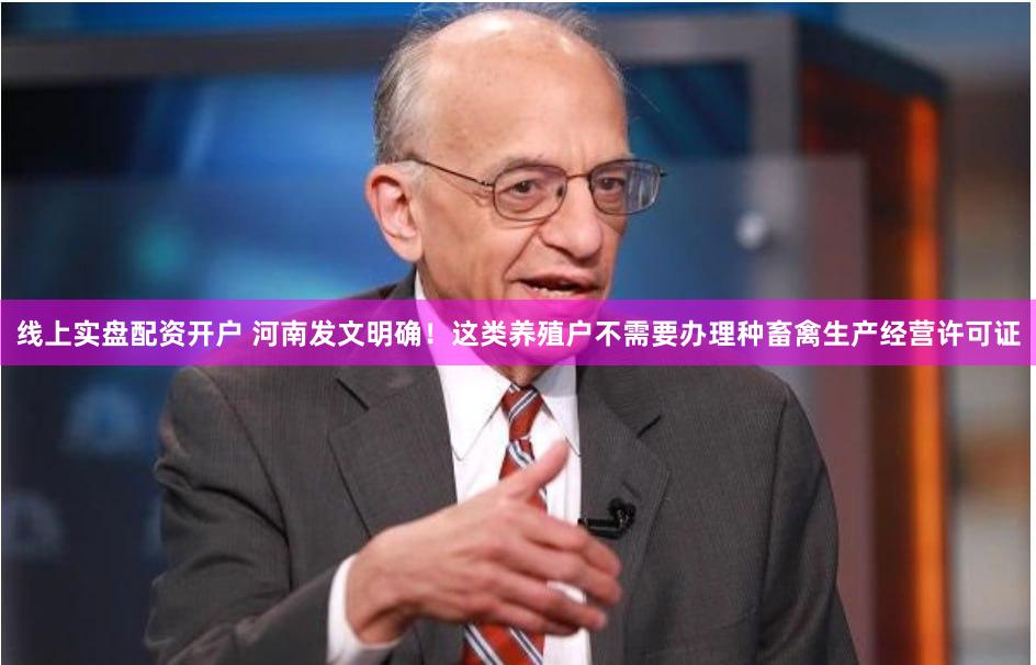 线上实盘配资开户 河南发文明确！这类养殖户不需要办理种畜禽生产经营许可证