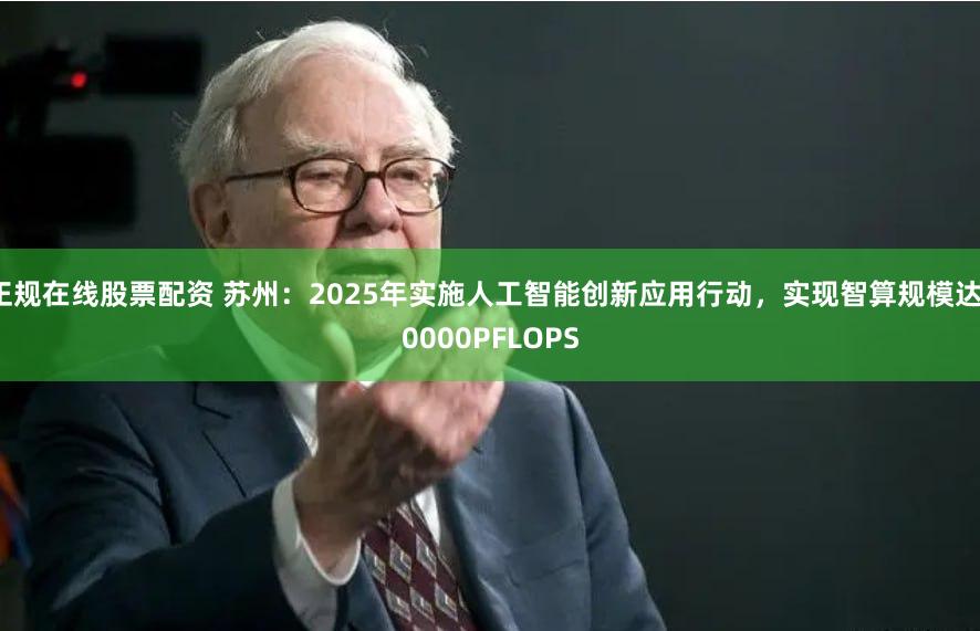 正规在线股票配资 苏州：2025年实施人工智能创新应用行动，实现智算规模达10000PFLOPS