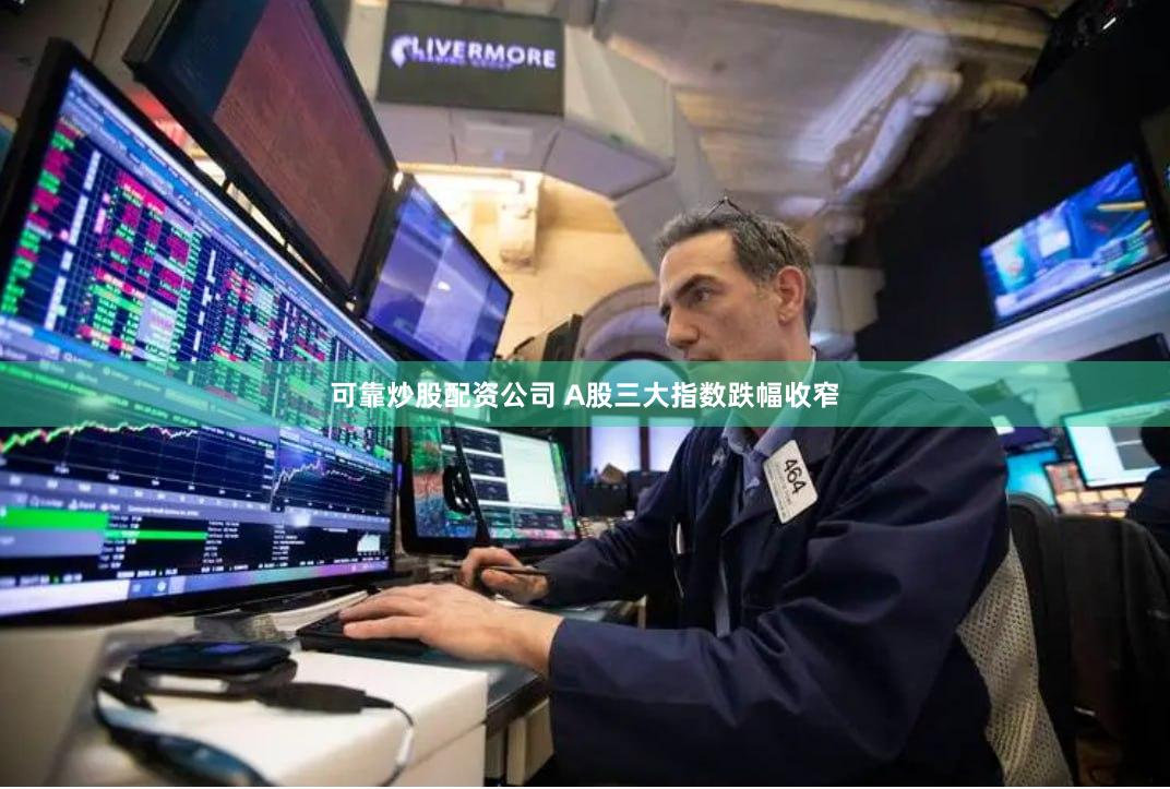 可靠炒股配资公司 A股三大指数跌幅收窄