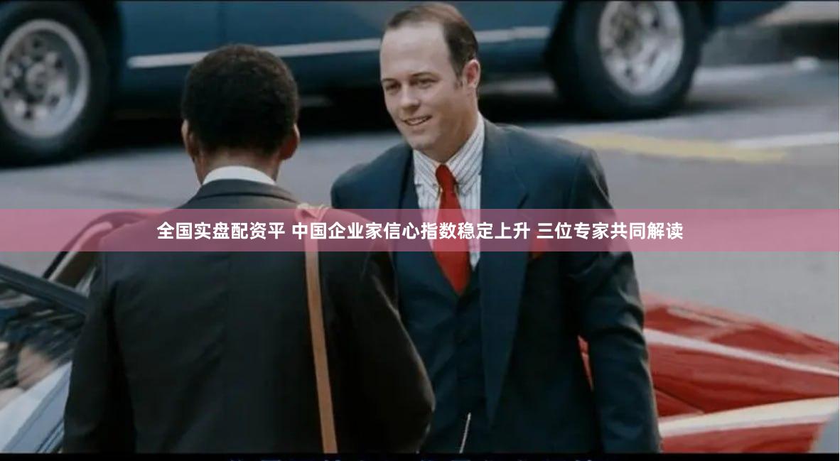 全国实盘配资平 中国企业家信心指数稳定上升 三位专家共同解读