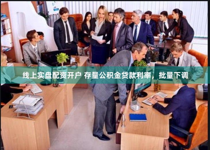 线上实盘配资开户 存量公积金贷款利率，批量下调