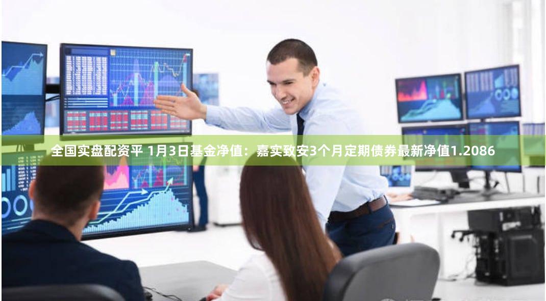 全国实盘配资平 1月3日基金净值：嘉实致安3个月定期债券最新净值1.2086