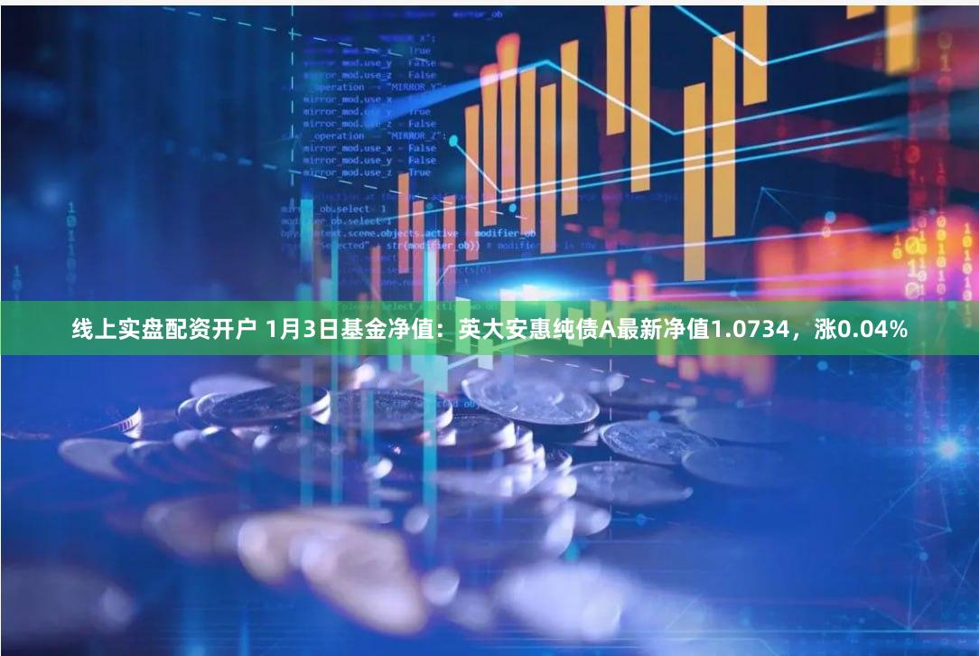 线上实盘配资开户 1月3日基金净值：英大安惠纯债A最新净值1.0734，涨0.04%