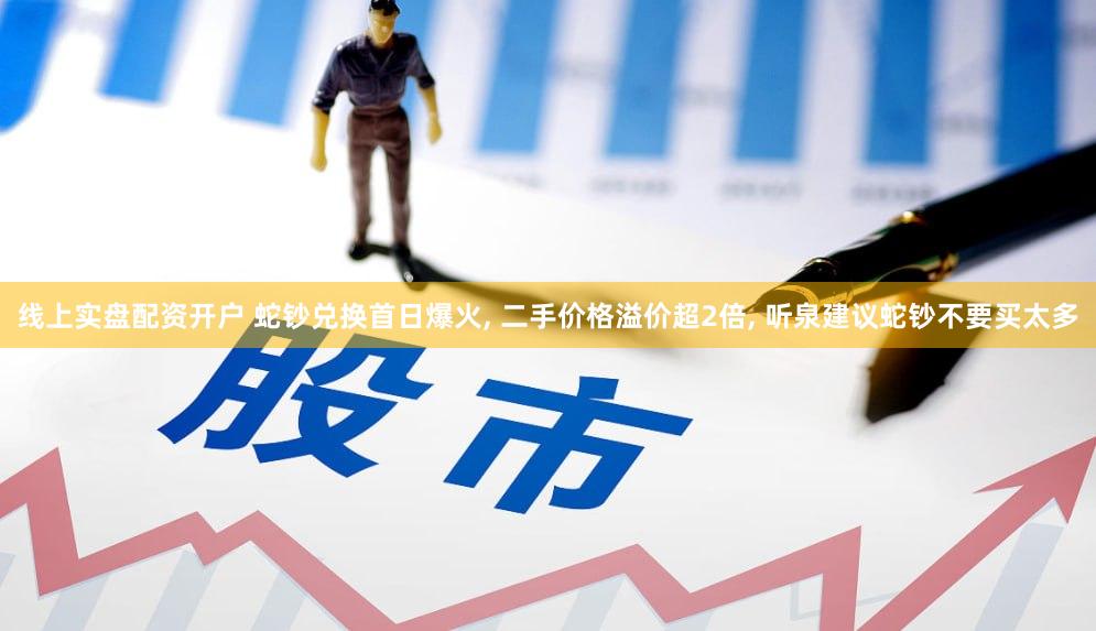 线上实盘配资开户 蛇钞兑换首日爆火, 二手价格溢价超2倍, 听泉建议蛇钞不要买太多