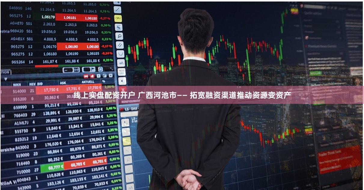 线上实盘配资开户 广西河池市—— 拓宽融资渠道推动资源变资产