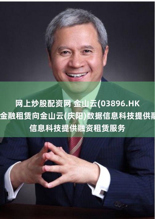网上炒股配资网 金山云(03896.HK)：长江联合金融租赁向金山云(庆阳)数据信息科技提供融资租赁服务