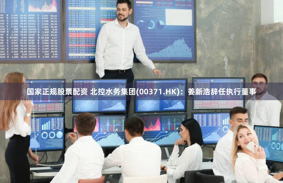 国家正规股票配资 北控水务集团(00371.HK)：姜新浩辞任执行董事