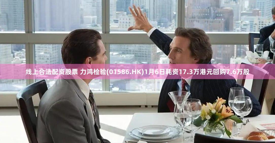 线上合法配资股票 力鸿检验(01586.HK)1月6日耗资17.3万港元回购7.6万股
