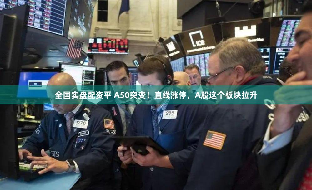 全国实盘配资平 A50突变！直线涨停，A股这个板块拉升