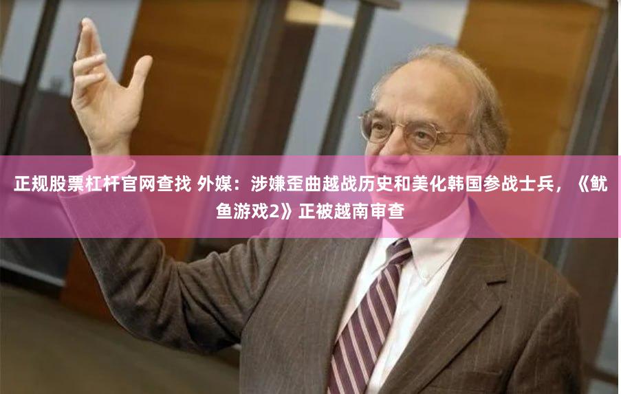 正规股票杠杆官网查找 外媒：涉嫌歪曲越战历史和美化韩国参战士兵，《鱿鱼游戏2》正被越南审查