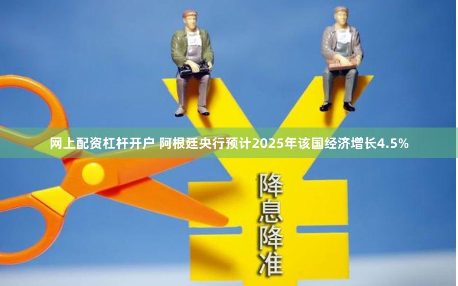 网上配资杠杆开户 阿根廷央行预计2025年该国经济增长4.5%