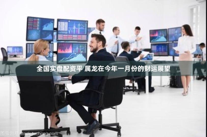 全国实盘配资平 属龙在今年一月份的财运展望