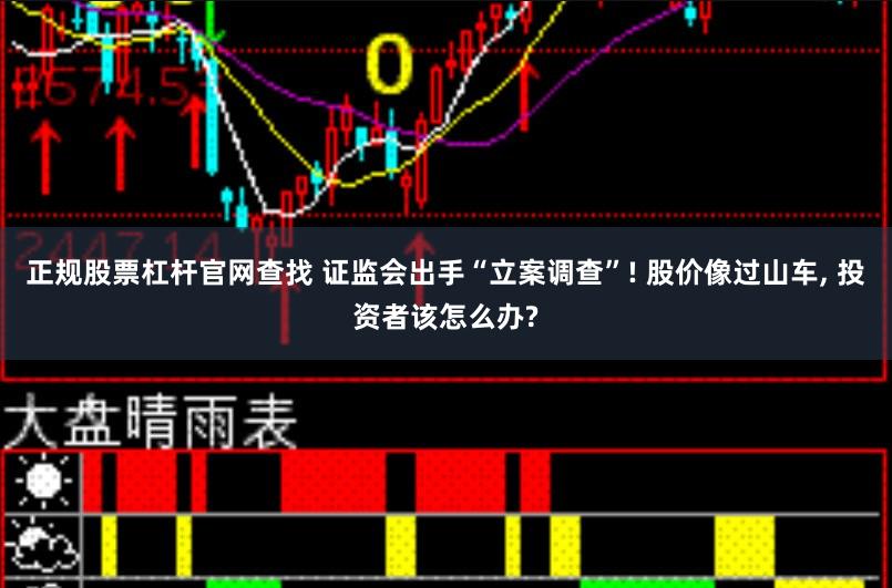 正规股票杠杆官网查找 证监会出手“立案调查”! 股价像过山车, 投资者该怎么办?