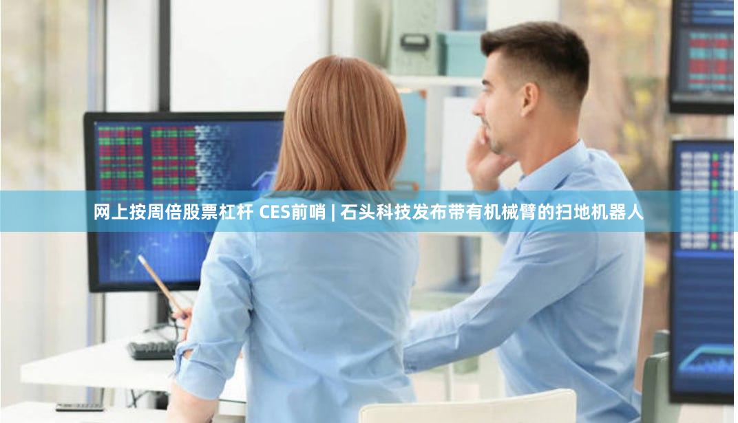 网上按周倍股票杠杆 CES前哨 | 石头科技发布带有机械臂的扫地机器人