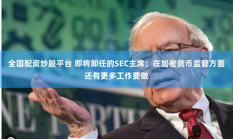 全国配资炒股平台 即将卸任的SEC主席：在加密货币监管方面还有更多工作要做