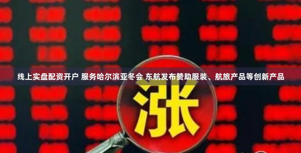 线上实盘配资开户 服务哈尔滨亚冬会 东航发布赞助服装、航旅产品等创新产品
